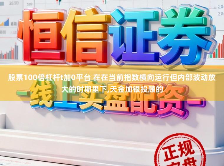 股票100倍杠杆t加0平台 在在当前指数横向运行但内部波动放大的时期里下,天金加银投顾的