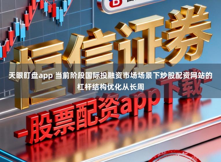 天眼盯盘app 当前阶段国际投融资市场场景下炒股配资网站的杠杆结构优化从长周