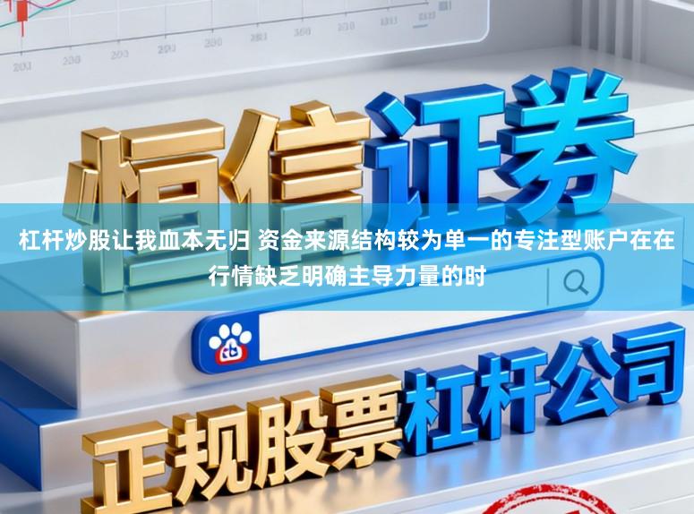 杠杆炒股让我血本无归 资金来源结构较为单一的专注型账户在在行情缺乏明确主导力量的时
