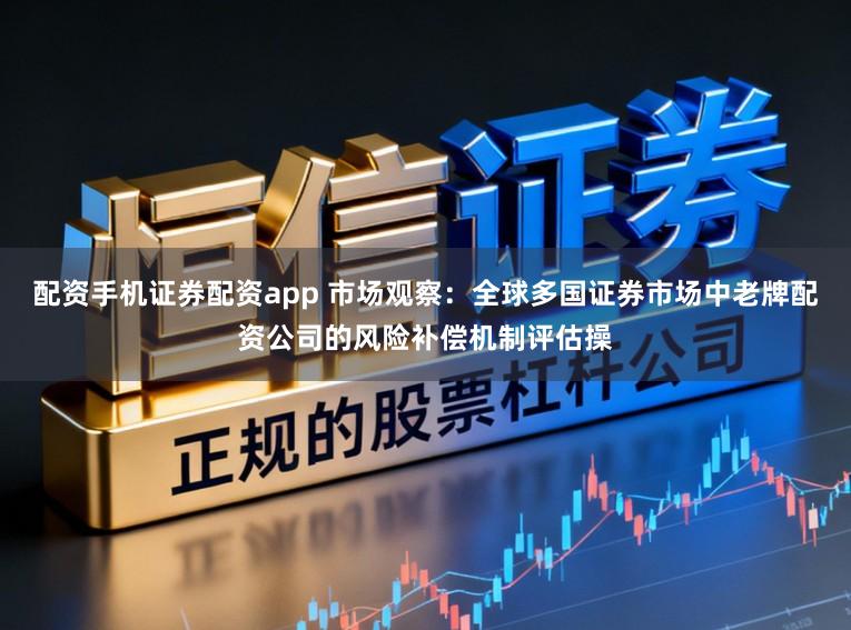 配资手机证券配资app 市场观察：全球多国证券市场中老牌配资公司的风险补偿机制评估操