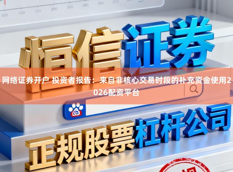 网络证券开户 投资者报告：来自非核心交易时段的补充资金使用2026配资平台