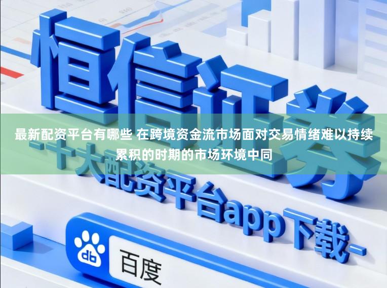最新配资平台有哪些 在跨境资金流市场面对交易情绪难以持续累积的时期的市场环境中同