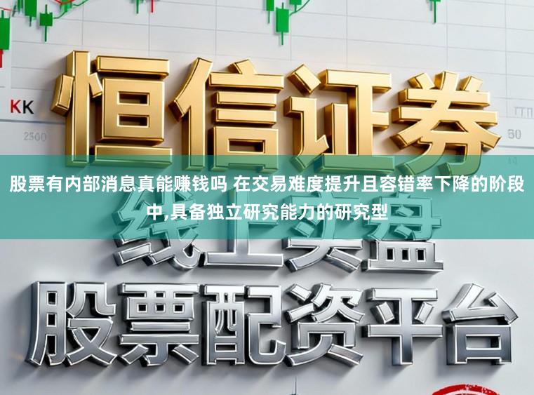 股票有内部消息真能赚钱吗 在交易难度提升且容错率下降的阶段中,具备独立研究能力的研究型