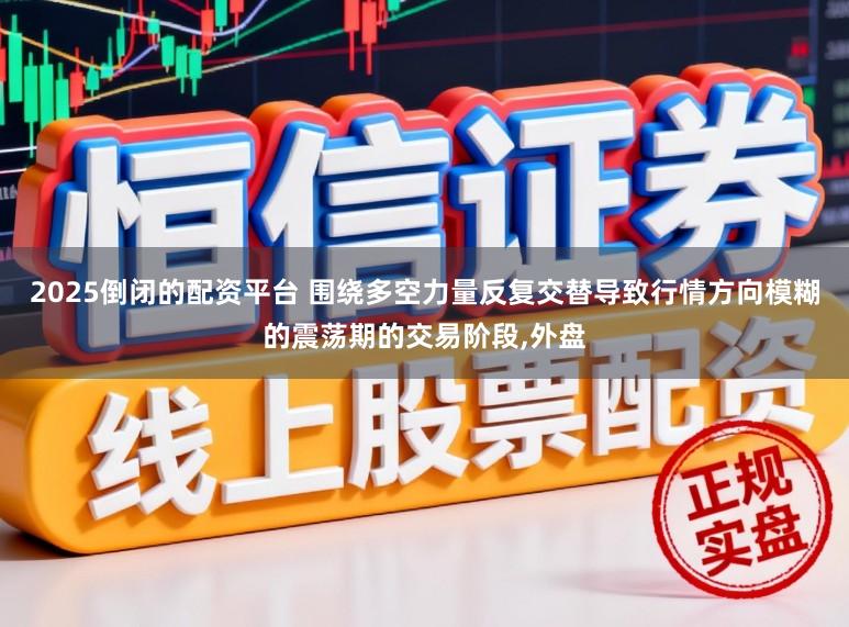 2025倒闭的配资平台 围绕多空力量反复交替导致行情方向模糊的震荡期的交易阶段,外盘