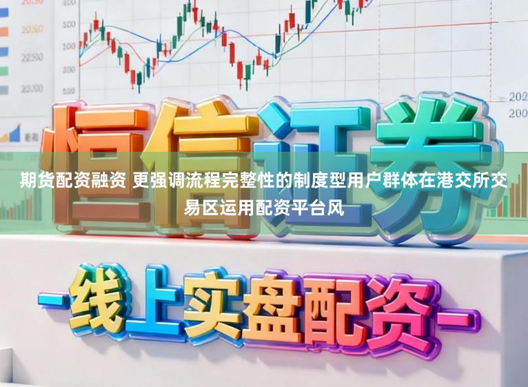 期货配资融资 更强调流程完整性的制度型用户群体在港交所交易区运用配资平台风