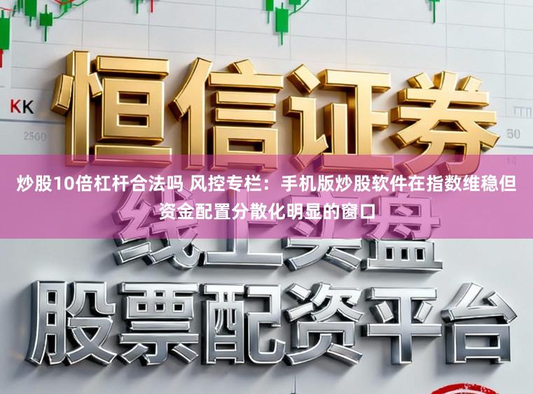 炒股10倍杠杆合法吗 风控专栏：手机版炒股软件在指数维稳但资金配置分散化明显的窗口