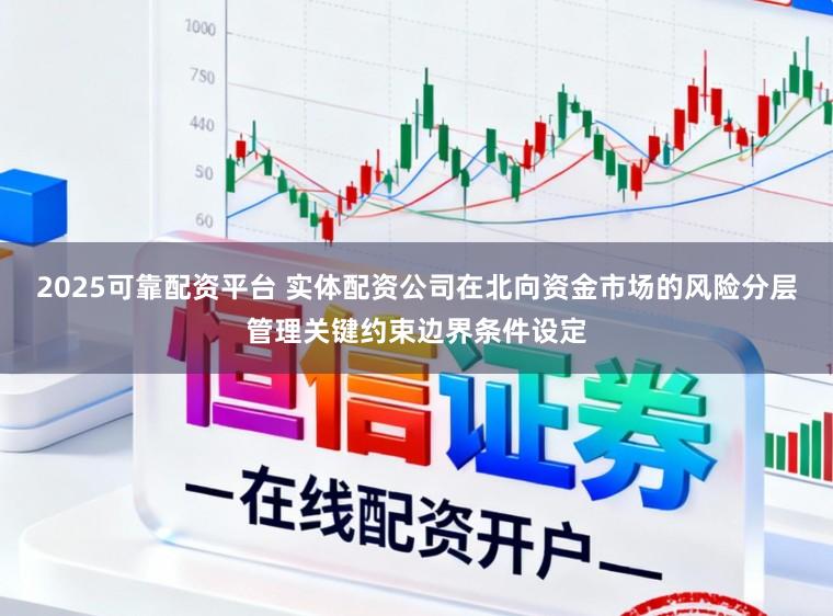 2025可靠配资平台 实体配资公司在北向资金市场的风险分层管理关键约束边界条件设定