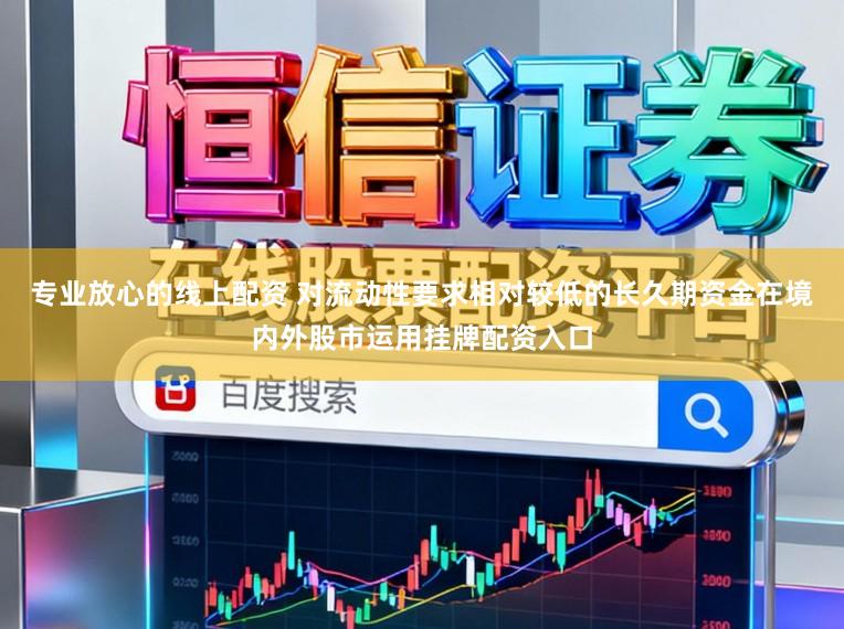 专业放心的线上配资 对流动性要求相对较低的长久期资金在境内外股市运用挂牌配资入口