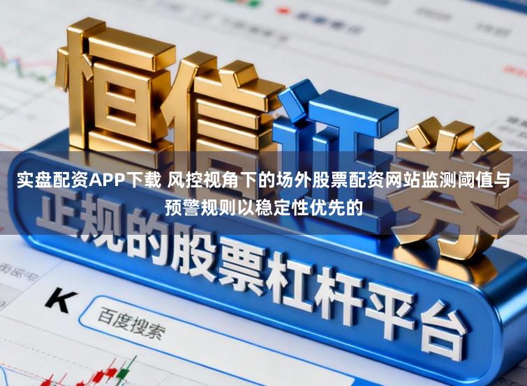 实盘配资APP下载 风控视角下的场外股票配资网站监测阈值与预警规则以稳定性优先的
