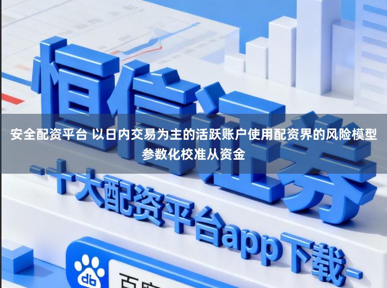 安全配资平台 以日内交易为主的活跃账户使用配资界的风险模型参数化校准从资金