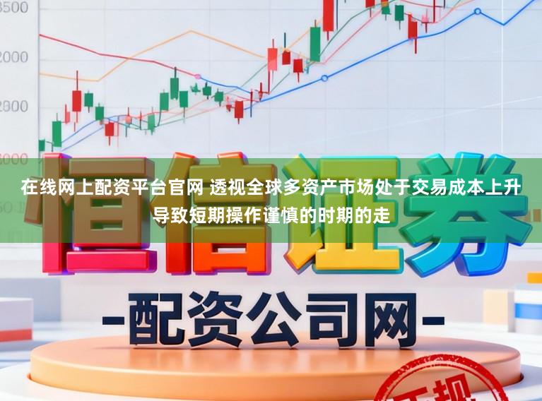 在线网上配资平台官网 透视全球多资产市场处于交易成本上升导致短期操作谨慎的时期的走