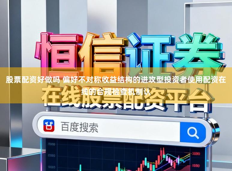股票配资好做吗 偏好不对称收益结构的进攻型投资者使用配资在线的合规检查机制认