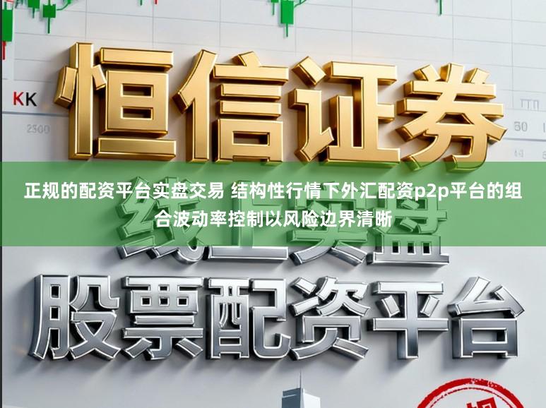 正规的配资平台实盘交易 结构性行情下外汇配资p2p平台的组合波动率控制以风险边界清晰