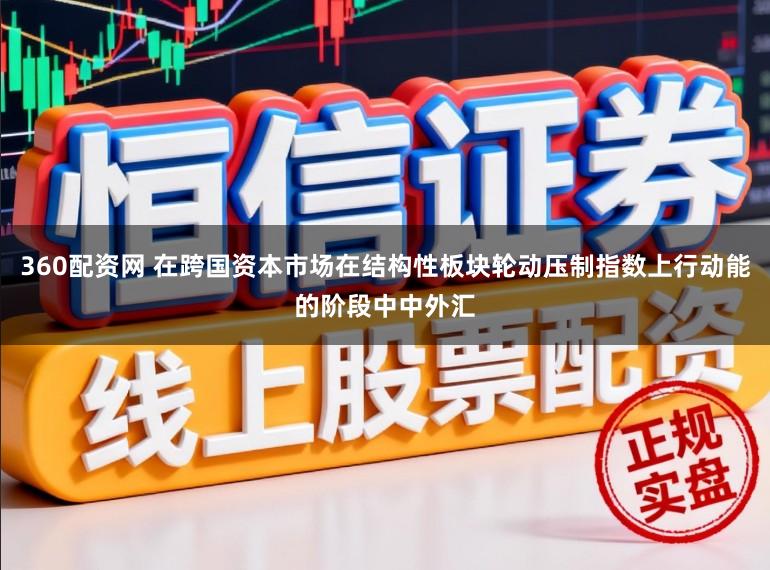 360配资网 在跨国资本市场在结构性板块轮动压制指数上行动能的阶段中中外汇