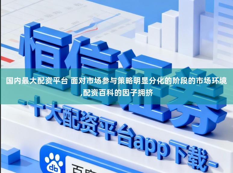 国内最大配资平台 面对市场参与策略明显分化的阶段的市场环境,配资百科的因子拥挤