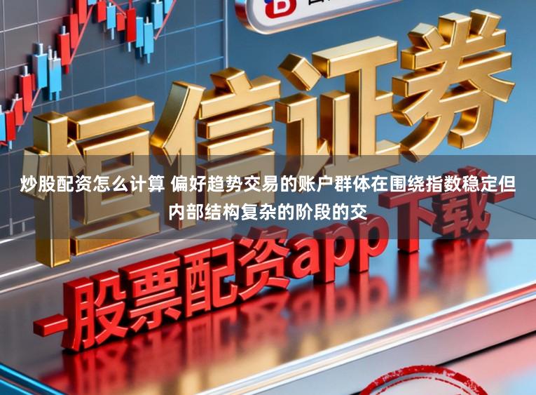 炒股配资怎么计算 偏好趋势交易的账户群体在围绕指数稳定但内部结构复杂的阶段的交