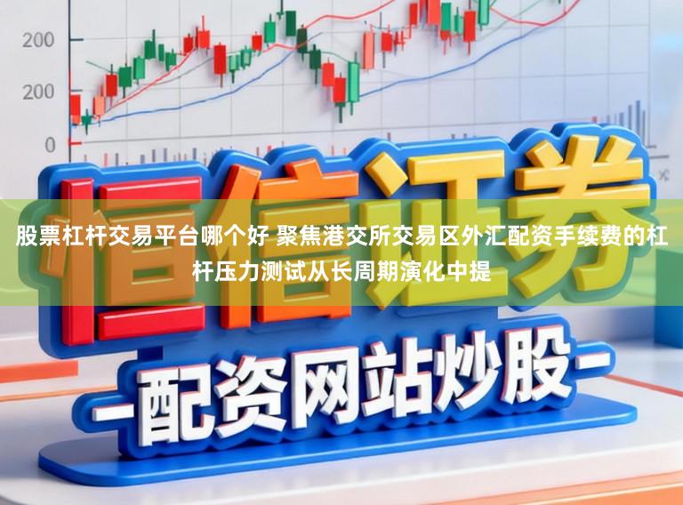 股票杠杆交易平台哪个好 聚焦港交所交易区外汇配资手续费的杠杆压力测试从长周期演化中提