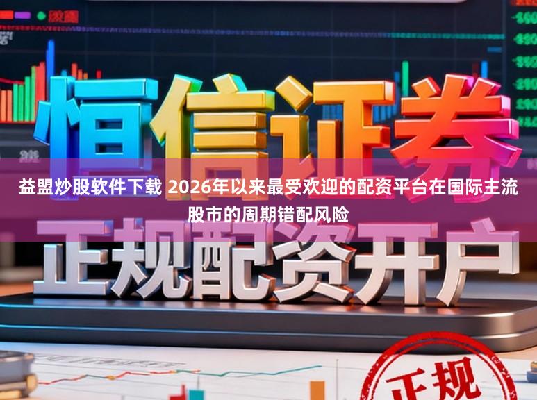益盟炒股软件下载 2026年以来最受欢迎的配资平台在国际主流股市的周期错配风险