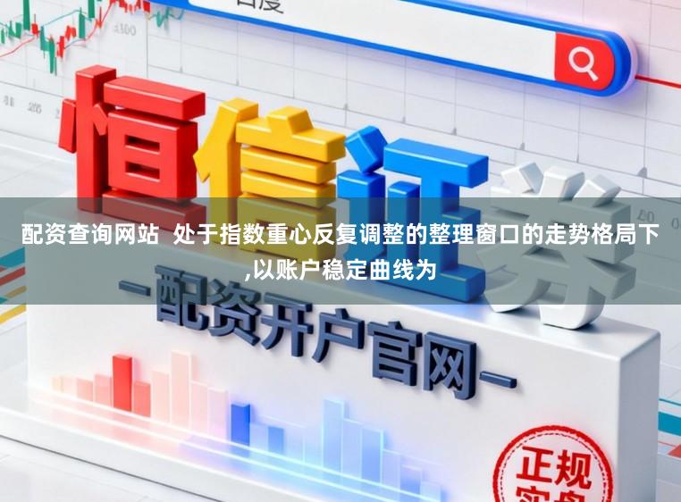 配资查询网站  处于指数重心反复调整的整理窗口的走势格局下,以账户稳定曲线为