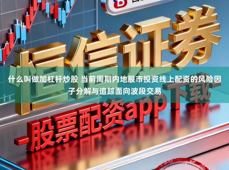 什么叫做加杠杆炒股 当前周期内地股市投资线上配资的风险因子分解与追踪面向波段交易