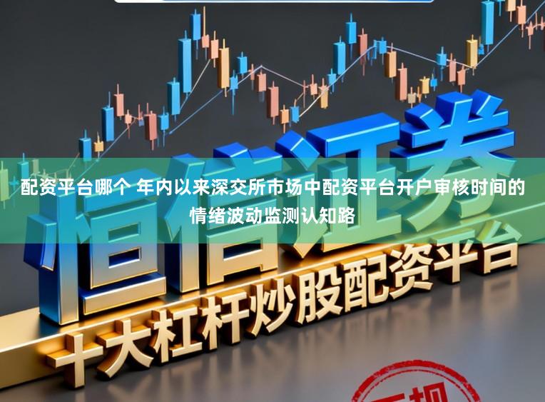 配资平台哪个 年内以来深交所市场中配资平台开户审核时间的情绪波动监测认知路
