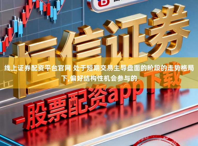 线上证券配资平台官网 处于短期交易主导盘面的阶段的走势格局下,偏好结构性机会参与的