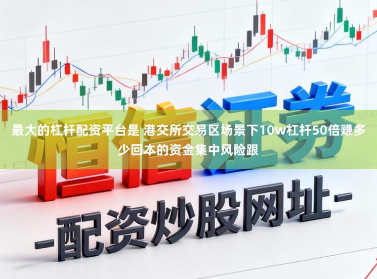 最大的杠杆配资平台是 港交所交易区场景下10w杠杆50倍赚多少回本的资金集中风险跟