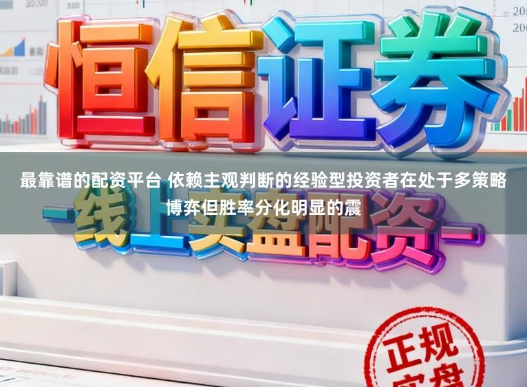 最靠谱的配资平台 依赖主观判断的经验型投资者在处于多策略博弈但胜率分化明显的震