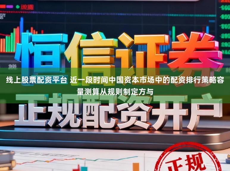 线上股票配资平台 近一段时间中国资本市场中的配资排行策略容量测算从规则制定方与