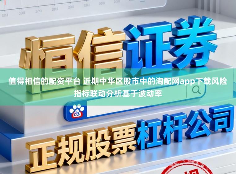 值得相信的配资平台 近期中华区股市中的淘配网app下载风险指标联动分析基于波动率
