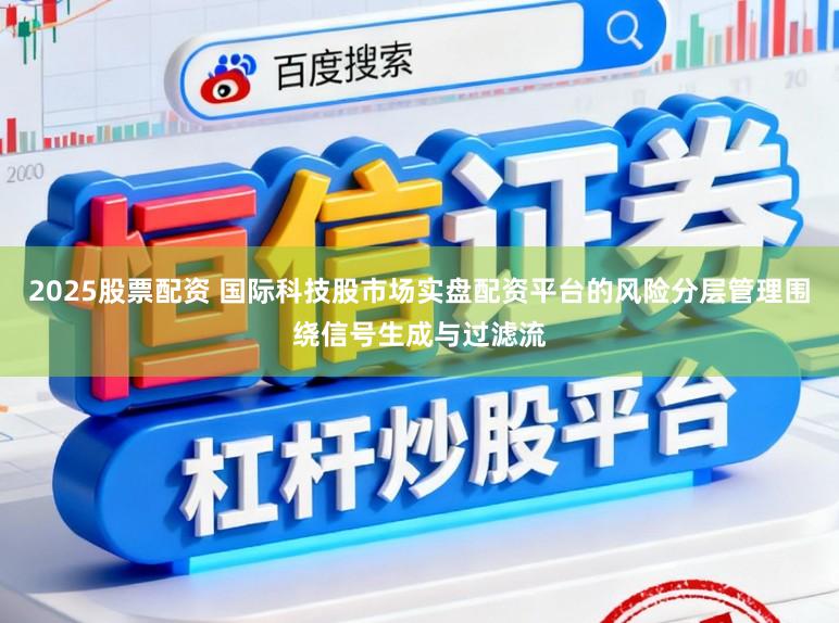 2025股票配资 国际科技股市场实盘配资平台的风险分层管理围绕信号生成与过滤流