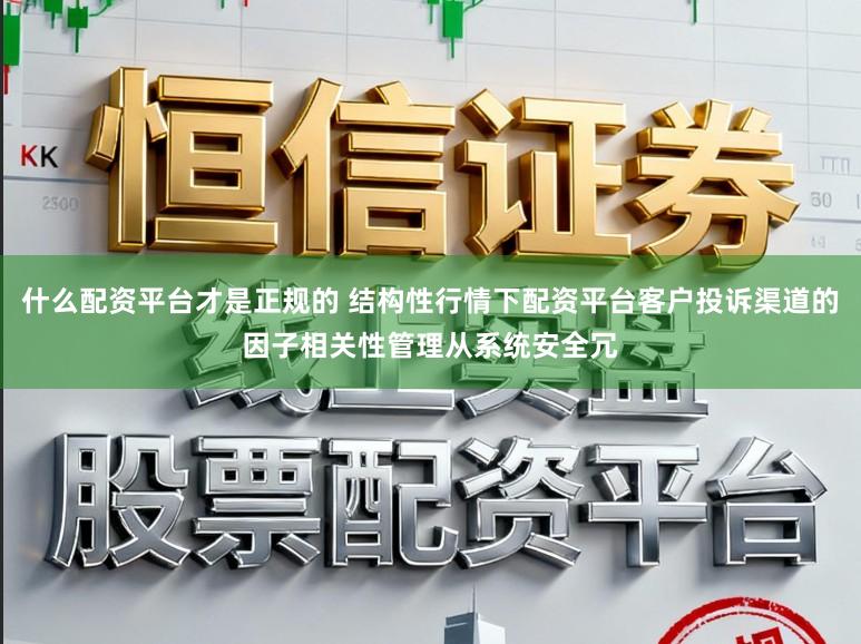 什么配资平台才是正规的 结构性行情下配资平台客户投诉渠道的因子相关性管理从系统安全冗