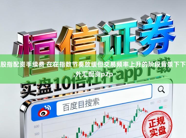 股指配资手续费 在在指数节奏放缓但交易频率上升的阶段背景下下,外汇配资p2p