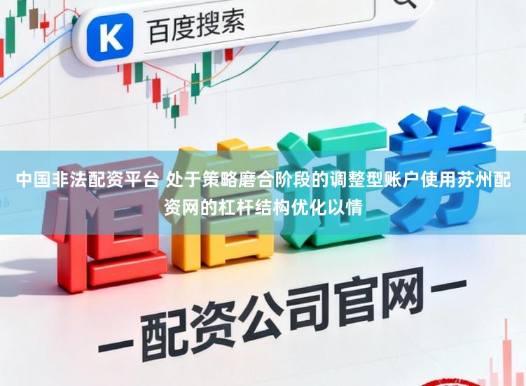 中国非法配资平台 处于策略磨合阶段的调整型账户使用苏州配资网的杠杆结构优化以情