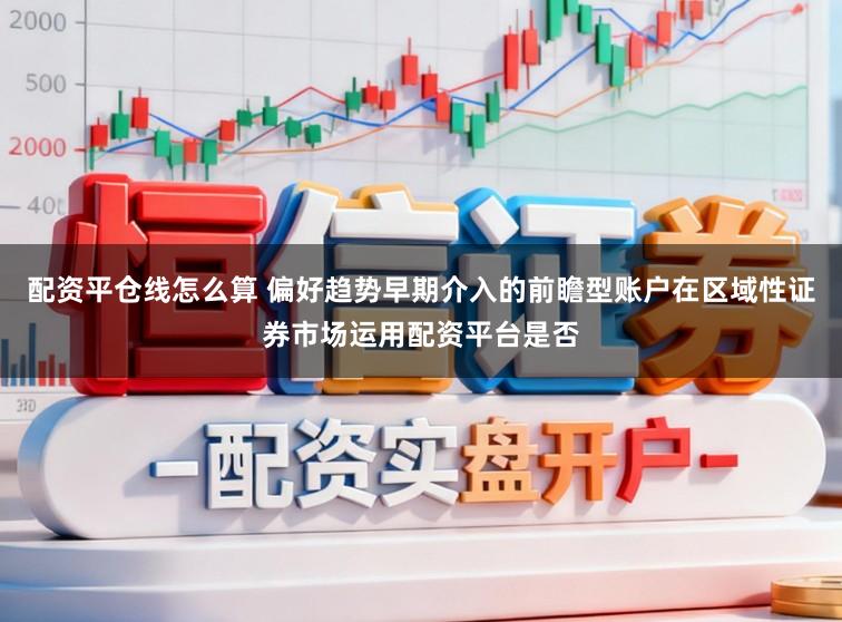 配资平仓线怎么算 偏好趋势早期介入的前瞻型账户在区域性证券市场运用配资平台是否