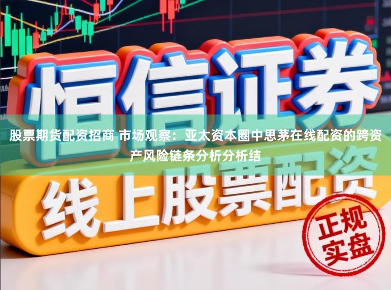 股票期货配资招商 市场观察：亚太资本圈中思茅在线配资的跨资产风险链条分析分析结