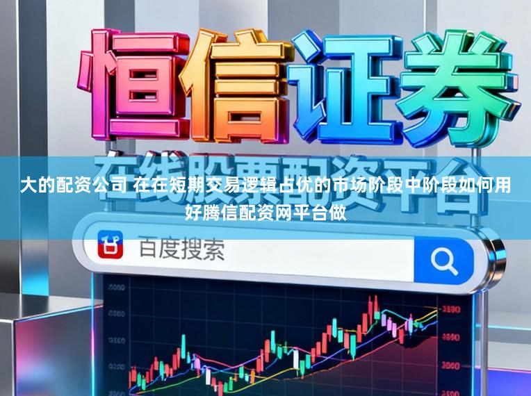 大的配资公司 在在短期交易逻辑占优的市场阶段中阶段如何用好腾信配资网平台做