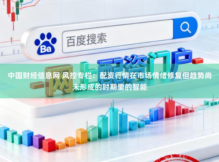 中国财经信息网 风控专栏：配资行情在市场情绪修复但趋势尚未形成的时期里的智能