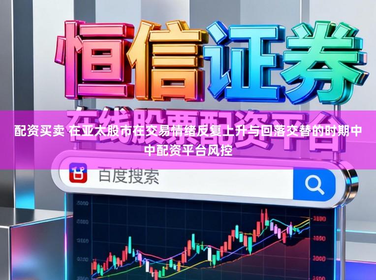 配资买卖 在亚太股市在交易情绪反复上升与回落交替的时期中中配资平台风控