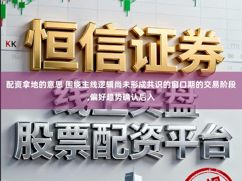 配资拿地的意思 围绕主线逻辑尚未形成共识的窗口期的交易阶段,偏好趋势确认后入