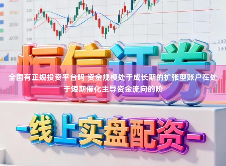 全国有正规投资平台吗 资金规模处于成长期的扩张型账户在处于短期催化主导资金流向的阶