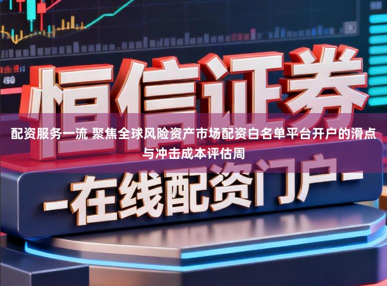 配资服务一流 聚焦全球风险资产市场配资白名单平台开户的滑点与冲击成本评估周