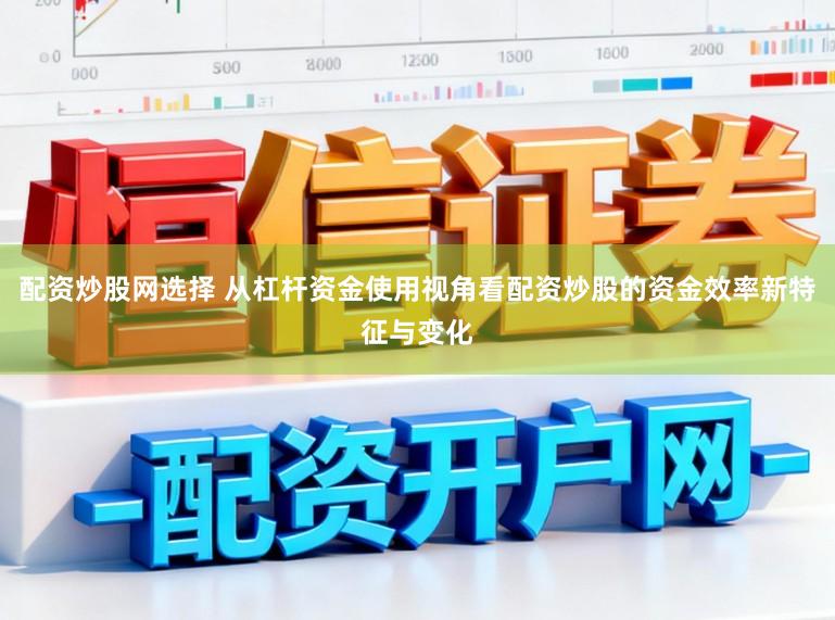 配资炒股网选择 从杠杆资金使用视角看配资炒股的资金效率新特征与变化