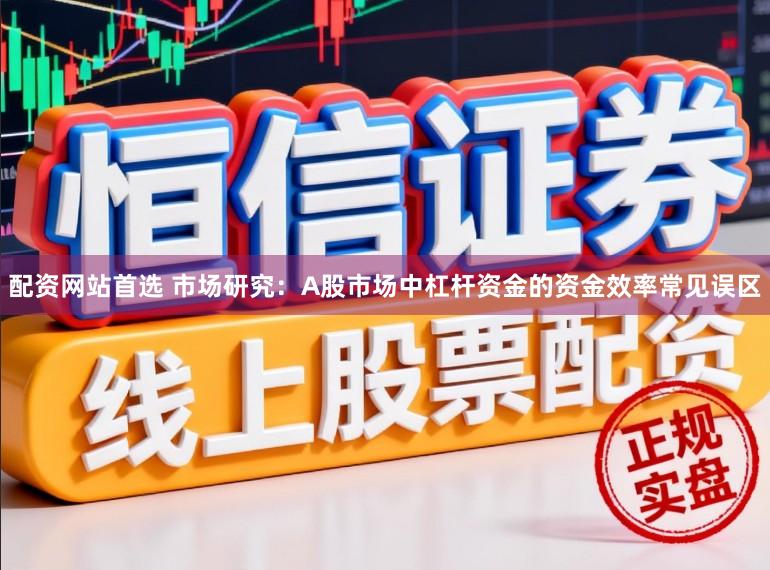 配资网站首选 市场研究：A股市场中杠杆资金的资金效率常见误区