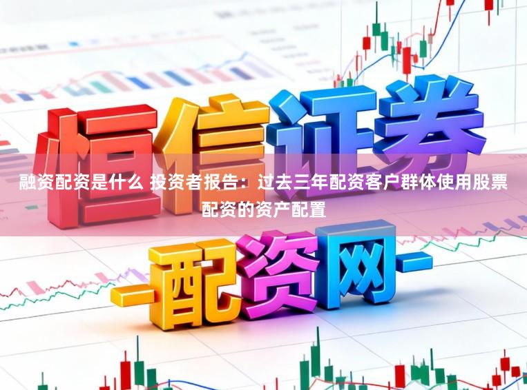 融资配资是什么 投资者报告：过去三年配资客户群体使用股票配资的资产配置