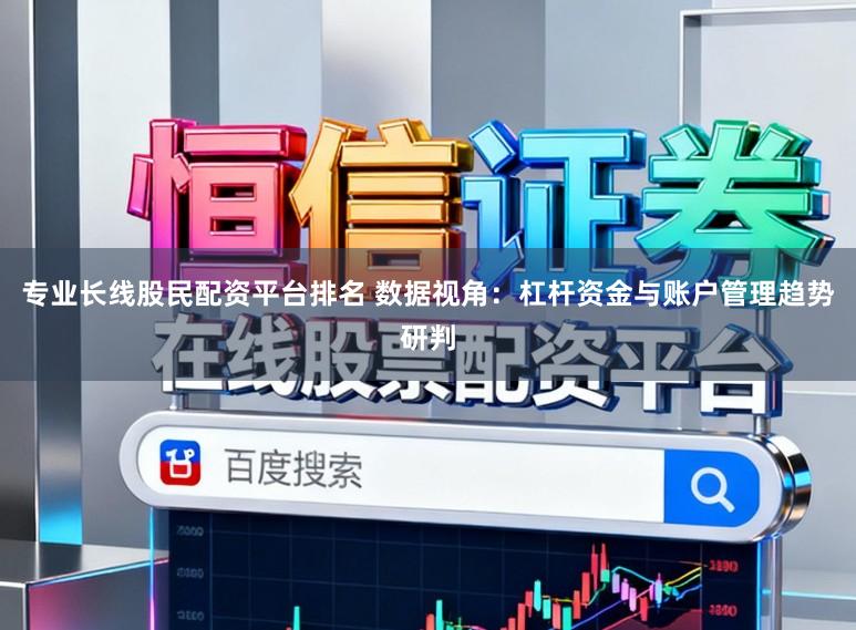 专业长线股民配资平台排名 数据视角：杠杆资金与账户管理趋势研判