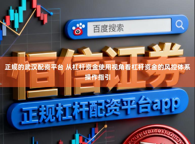 正规的武汉配资平台 从杠杆资金使用视角看杠杆资金的风控体系操作指引