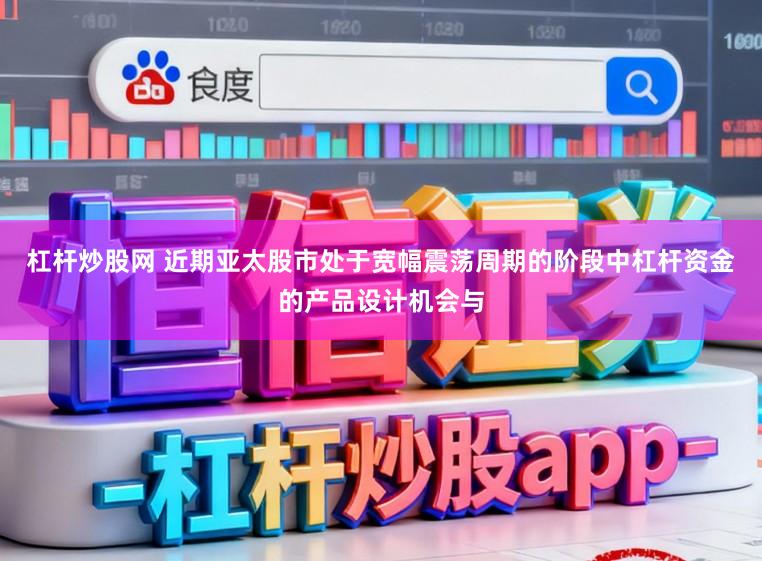 杠杆炒股网 近期亚太股市处于宽幅震荡周期的阶段中杠杆资金的产品设计机会与
