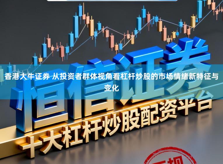 香港大牛证券 从投资者群体视角看杠杆炒股的市场情绪新特征与变化