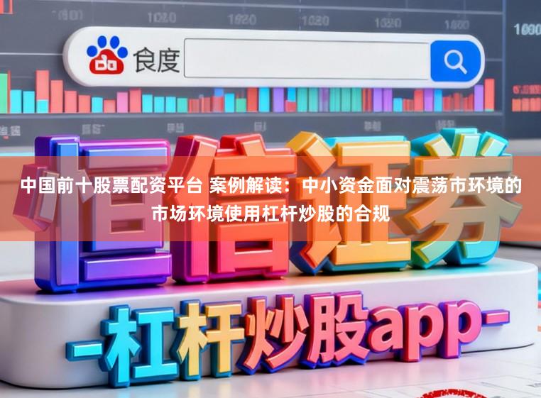中国前十股票配资平台 案例解读：中小资金面对震荡市环境的市场环境使用杠杆炒股的合规
